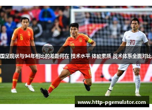 国足现状与94年相比的差距何在 技术水平 体能素质 战术体系全面对比