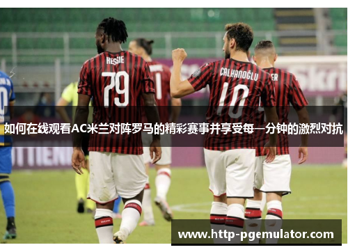 如何在线观看AC米兰对阵罗马的精彩赛事并享受每一分钟的激烈对抗