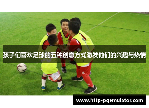 孩子们喜欢足球的五种创意方式激发他们的兴趣与热情