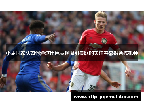 小麦国家队如何通过出色表现吸引曼联的关注并赢得合作机会