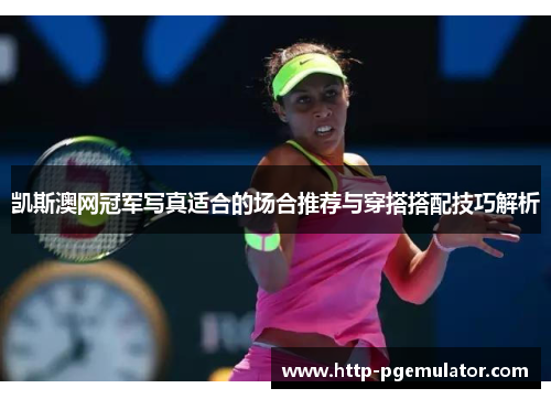 凯斯澳网冠军写真适合的场合推荐与穿搭搭配技巧解析