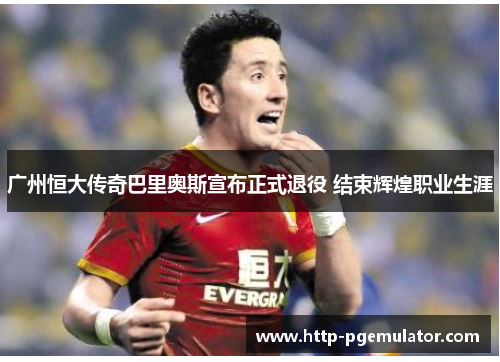 广州恒大传奇巴里奥斯宣布正式退役 结束辉煌职业生涯