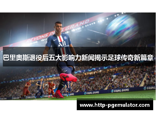 巴里奥斯退役后五大影响力新闻揭示足球传奇新篇章