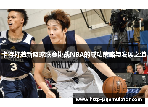 卡特打造新篮球联赛挑战NBA的成功策略与发展之道