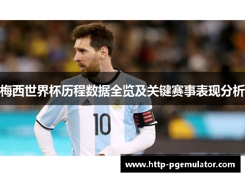 梅西世界杯历程数据全览及关键赛事表现分析