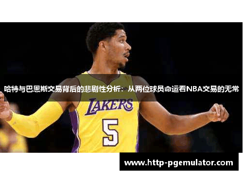 哈特与巴恩斯交易背后的悲剧性分析：从两位球员命运看NBA交易的无常