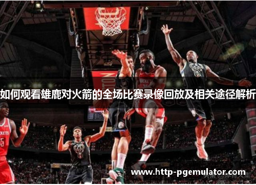 如何观看雄鹿对火箭的全场比赛录像回放及相关途径解析