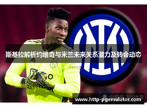 斯基拉解析约维奇与米兰未来关系潜力及转会动态