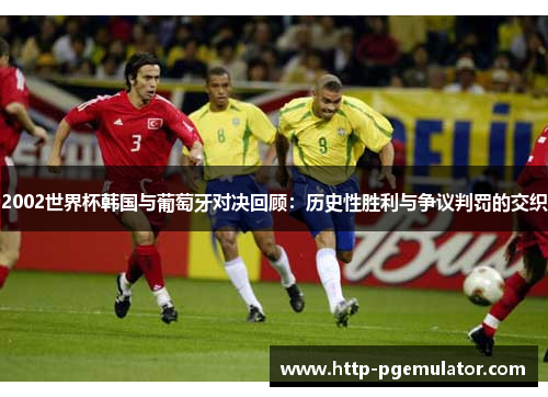 2002世界杯韩国与葡萄牙对决回顾：历史性胜利与争议判罚的交织
