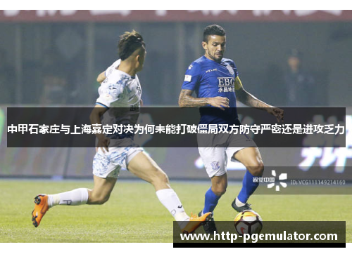 中甲石家庄与上海嘉定对决为何未能打破僵局双方防守严密还是进攻乏力