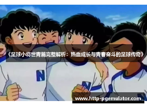《足球小将世青篇完整解析：热血成长与青春奋斗的足球传奇》