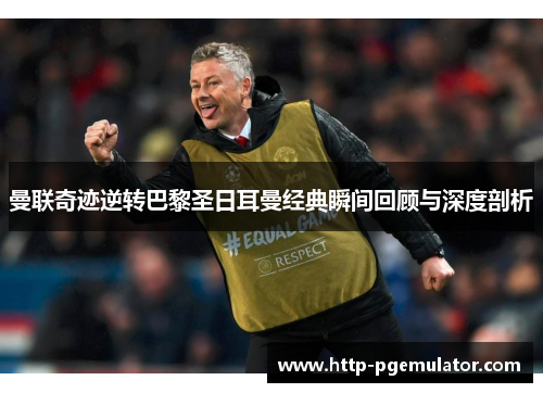 曼联奇迹逆转巴黎圣日耳曼经典瞬间回顾与深度剖析