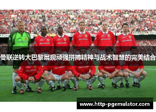 曼联逆转大巴黎展现顽强拼搏精神与战术智慧的完美结合