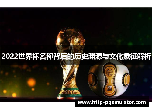 2022世界杯名称背后的历史渊源与文化象征解析