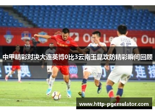 中甲精彩对决大连英博0比3云南玉昆攻防精彩瞬间回顾