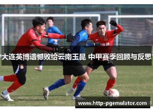 大连英博遗憾败给云南玉昆 中甲赛季回顾与反思
