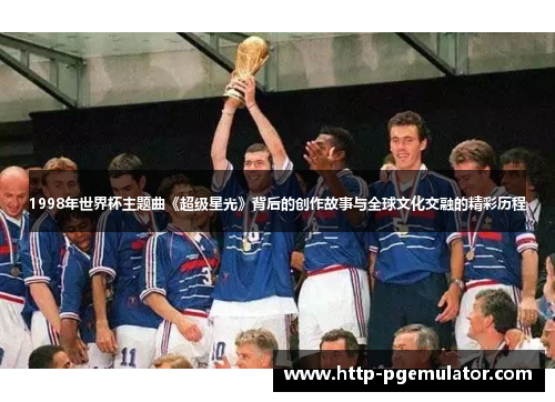 1998年世界杯主题曲《超级星光》背后的创作故事与全球文化交融的精彩历程