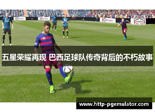 五星荣耀再现 巴西足球队传奇背后的不朽故事