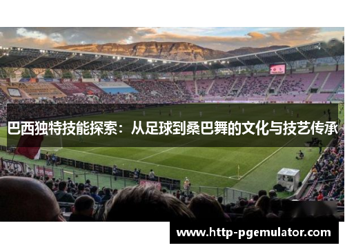 巴西独特技能探索：从足球到桑巴舞的文化与技艺传承