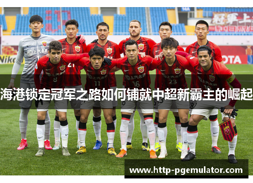 海港锁定冠军之路如何铺就中超新霸主的崛起