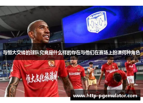与恒大交锋的球队究竟是什么样的存在与他们在赛场上扮演何种角色