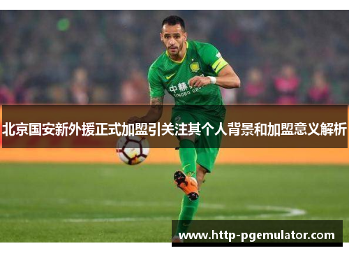 北京国安新外援正式加盟引关注其个人背景和加盟意义解析