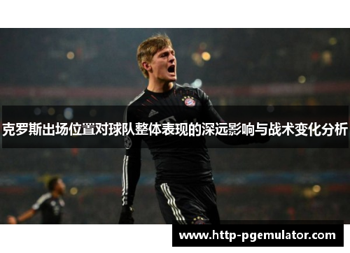 克罗斯出场位置对球队整体表现的深远影响与战术变化分析