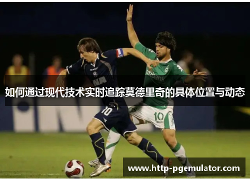 如何通过现代技术实时追踪莫德里奇的具体位置与动态