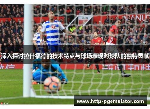 深入探讨拉什福德的技术特点与球场表现对球队的独特贡献