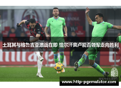 土耳其与格鲁吉亚激战在即 恰尔汗奥卢能否领军走向胜利