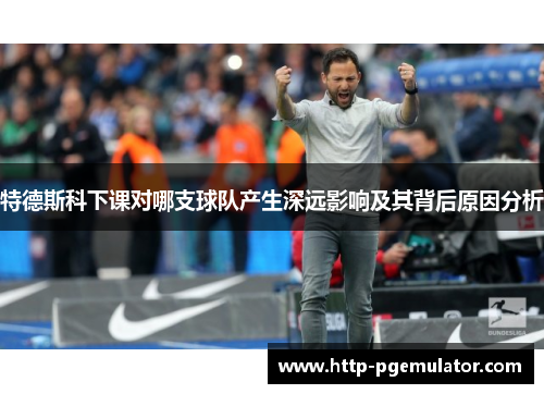 特德斯科下课对哪支球队产生深远影响及其背后原因分析