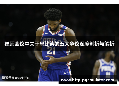 禅师会议中关于恩比德的五大争议深度剖析与解析