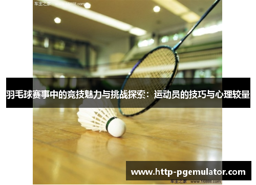 羽毛球赛事中的竞技魅力与挑战探索：运动员的技巧与心理较量