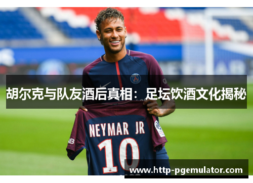 胡尔克与队友酒后真相：足坛饮酒文化揭秘