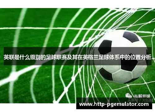 英联是什么级别的足球联赛及其在英格兰足球体系中的位置分析