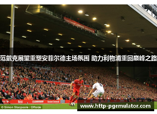 范戴克展望重塑安菲尔德主场氛围 助力利物浦重回巅峰之路