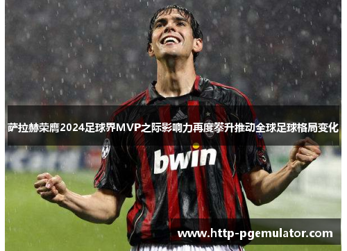 萨拉赫荣膺2024足球界MVP之际影响力再度攀升推动全球足球格局变化