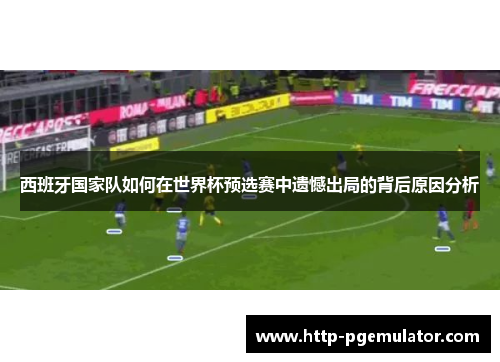 西班牙国家队如何在世界杯预选赛中遗憾出局的背后原因分析