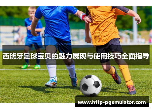 西班牙足球宝贝的魅力展现与使用技巧全面指导