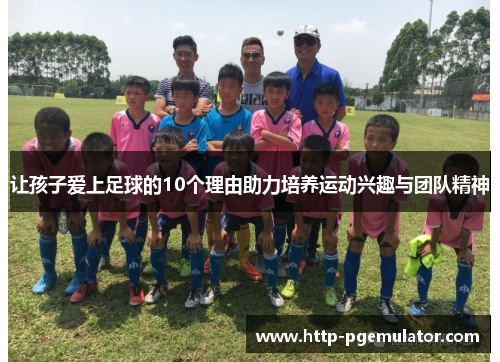 让孩子爱上足球的10个理由助力培养运动兴趣与团队精神