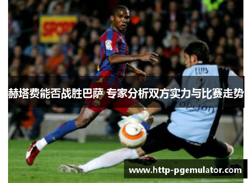 赫塔费能否战胜巴萨 专家分析双方实力与比赛走势