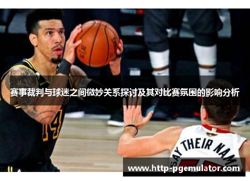 赛事裁判与球迷之间微妙关系探讨及其对比赛氛围的影响分析