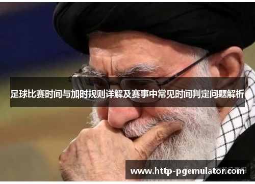 足球比赛时间与加时规则详解及赛事中常见时间判定问题解析