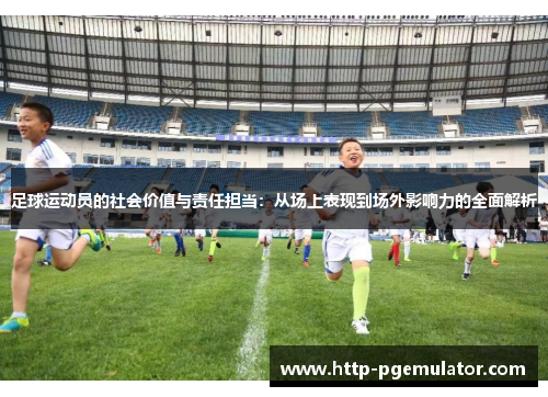 足球运动员的社会价值与责任担当：从场上表现到场外影响力的全面解析
