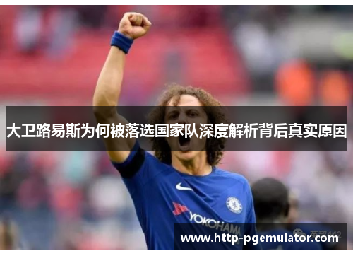 大卫路易斯为何被落选国家队深度解析背后真实原因