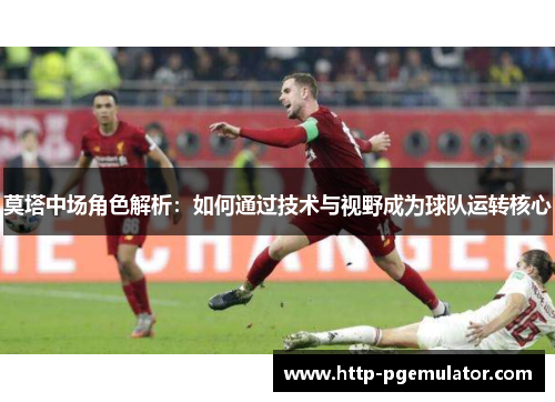 莫塔中场角色解析：如何通过技术与视野成为球队运转核心