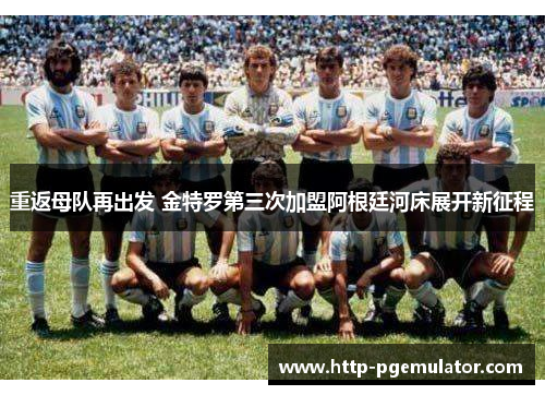 重返母队再出发 金特罗第三次加盟阿根廷河床展开新征程