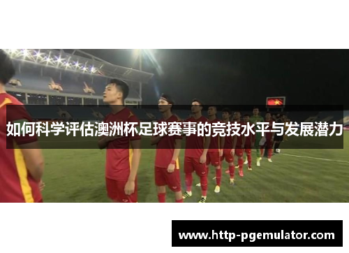 如何科学评估澳洲杯足球赛事的竞技水平与发展潜力