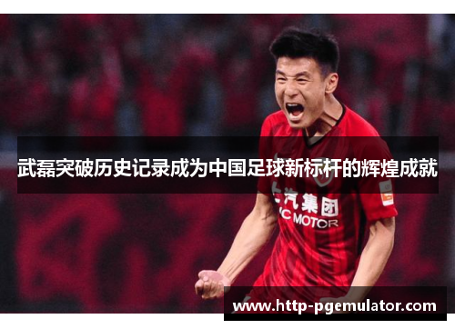 武磊突破历史记录成为中国足球新标杆的辉煌成就