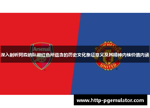 深入剖析阿森纳队徽红色所蕴含的历史文化象征意义及其精神内核价值内涵
